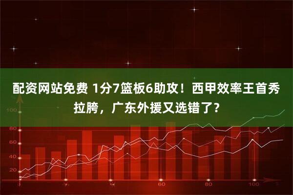 配资网站免费 1分7篮板6助攻！西甲效率王首秀拉胯，广东外援又选错了？
