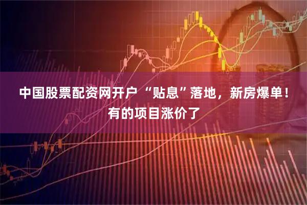 中国股票配资网开户 “贴息”落地，新房爆单！有的项目涨价了