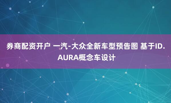 券商配资开户 一汽-大众全新车型预告图 基于ID. AURA概念车设计